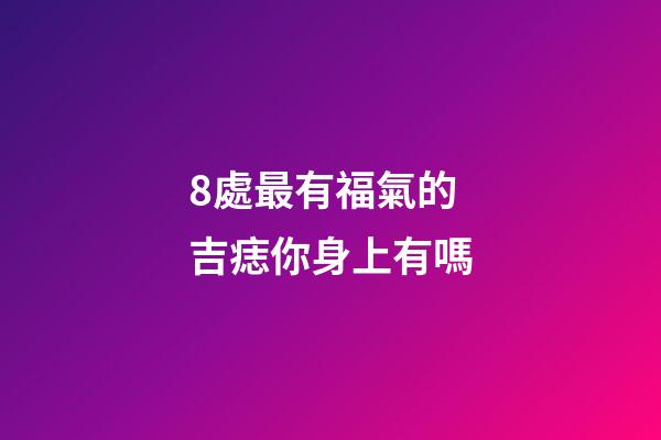 8處最有福氣的吉痣你身上有嗎