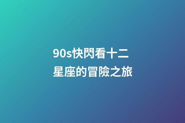 90s快閃看十二星座的冒險之旅-第1張-星座運勢-玄機派