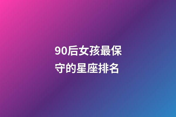 90后女孩最保守的星座排名-第1張-星座運勢-玄機派