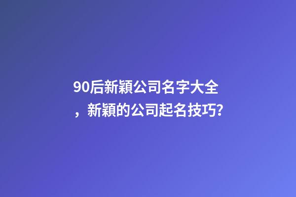 90后新穎公司名字大全，新穎的公司起名技巧？