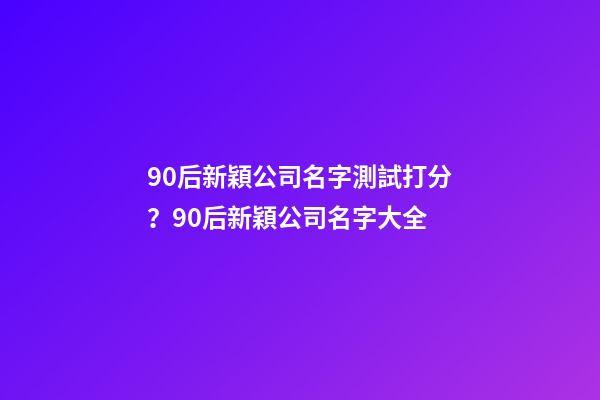 90后新穎公司名字測試打分？90后新穎公司名字大全-第1張-公司起名-玄機(jī)派