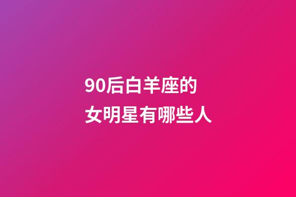 90后白羊座的女明星有哪些人-第1張-星座運勢-玄機派