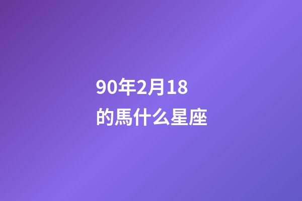 90年2月18的馬什么星座-第1張-星座運勢-玄機派