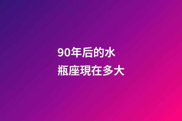 90年后的水瓶座現在多大-第1張-星座運勢-玄機派