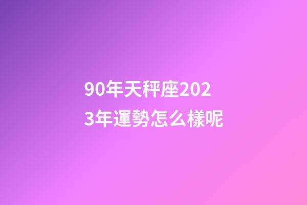 90年天秤座2023年運勢怎么樣呢-第1張-星座運勢-玄機派
