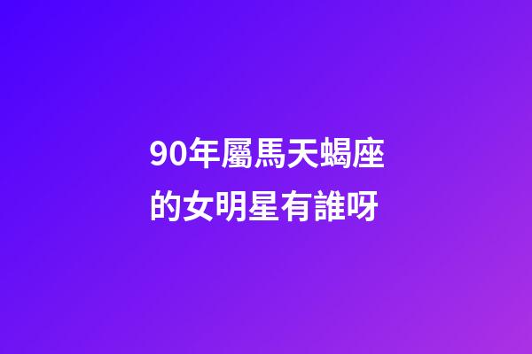 90年屬馬天蝎座的女明星有誰呀-第1張-星座運勢-玄機派