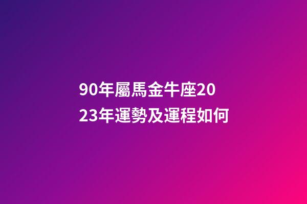 90年屬馬金牛座2023年運勢及運程如何-第1張-星座運勢-玄機派