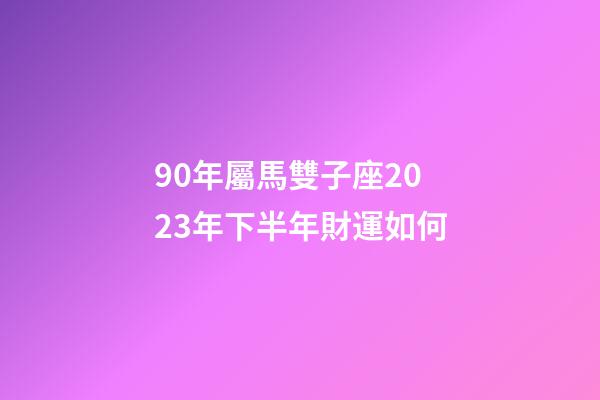 90年屬馬雙子座2023年下半年財運如何-第1張-星座運勢-玄機派