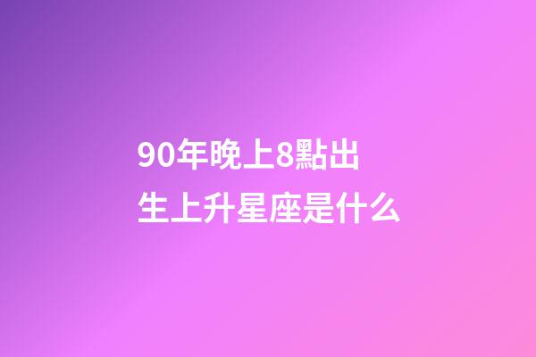 90年晚上8點出生上升星座是什么-第1張-星座運勢-玄機派