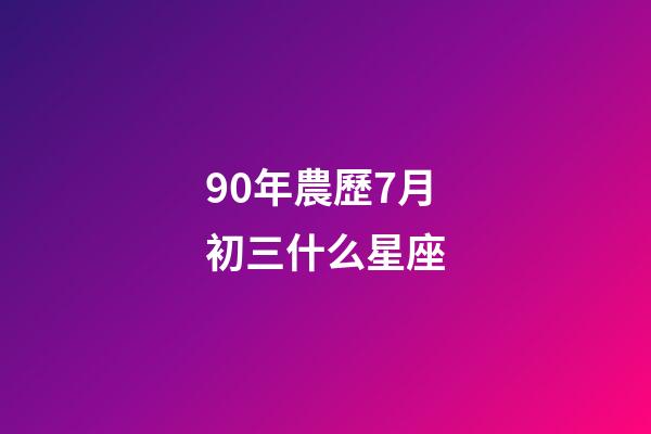 90年農歷7月初三什么星座-第1張-星座運勢-玄機派