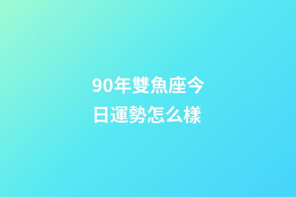 90年雙魚座今日運勢怎么樣-第1張-星座運勢-玄機派