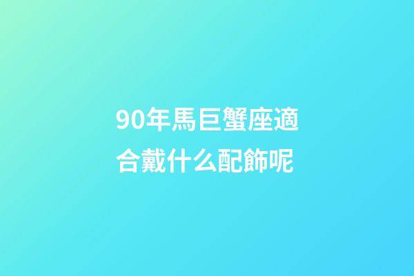 90年馬巨蟹座適合戴什么配飾呢-第1張-星座運勢-玄機派