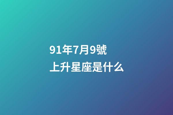 91年7月9號上升星座是什么-第1張-星座運勢-玄機派