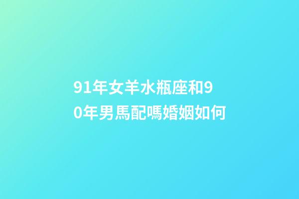 91年女羊水瓶座和90年男馬配嗎婚姻如何-第1張-星座運勢-玄機派