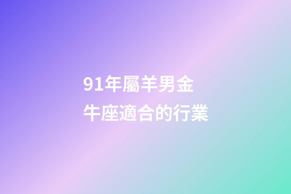 91年屬羊男金牛座適合的行業-第1張-星座運勢-玄機派