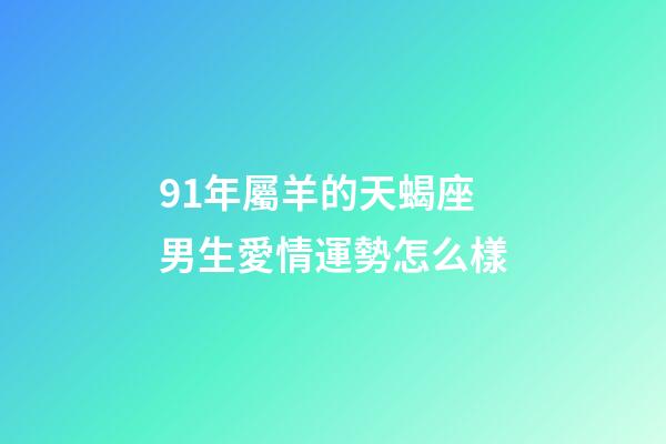 91年屬羊的天蝎座男生愛情運勢怎么樣-第1張-星座運勢-玄機派