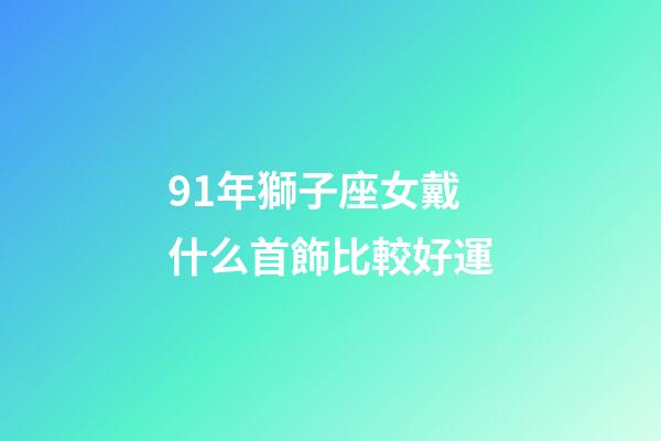 91年獅子座女戴什么首飾比較好運-第1張-星座運勢-玄機派