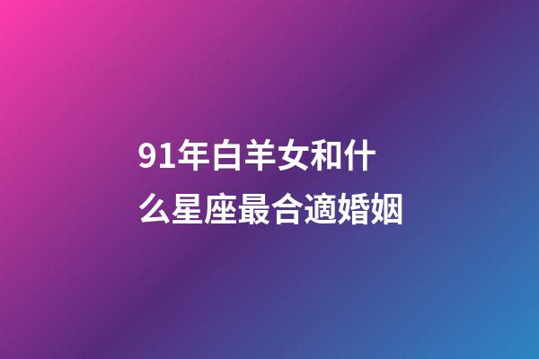 91年白羊女和什么星座最合適婚姻-第1張-星座運(yùn)勢-玄機(jī)派