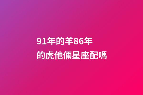 91年的羊86年的虎他倆星座配嗎-第1張-星座運勢-玄機派