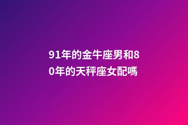 91年的金牛座男和80年的天秤座女配嗎-第1張-星座運勢-玄機派