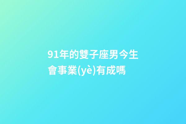 91年的雙子座男今生會事業(yè)有成嗎-第1張-星座運(yùn)勢-玄機(jī)派