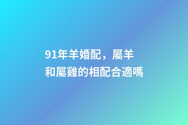 91年羊婚配，屬羊和屬雞的相配合適嗎-第1張-觀點-玄機派