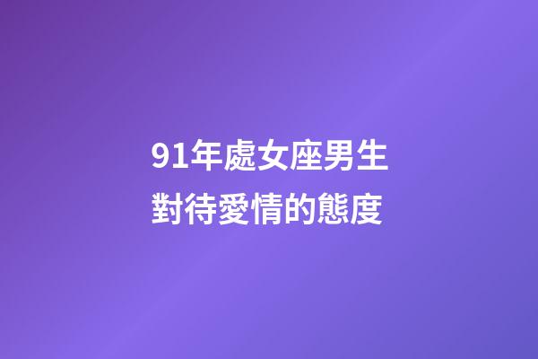 91年處女座男生對待愛情的態度-第1張-星座運勢-玄機派