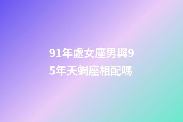 91年處女座男與95年天蝎座相配嗎-第1張-星座運勢-玄機派