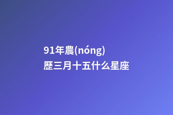 91年農(nóng)歷三月十五什么星座-第1張-星座運勢-玄機派