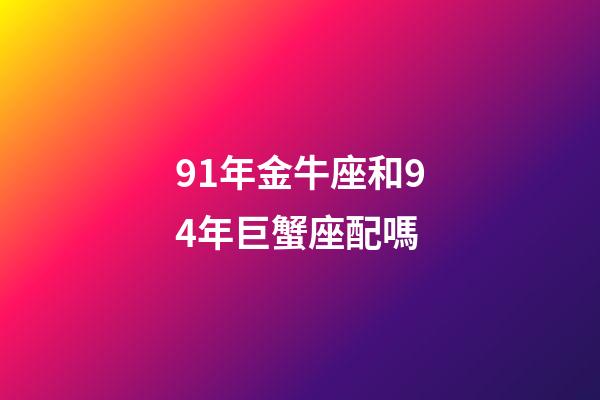91年金牛座和94年巨蟹座配嗎-第1張-星座運勢-玄機派