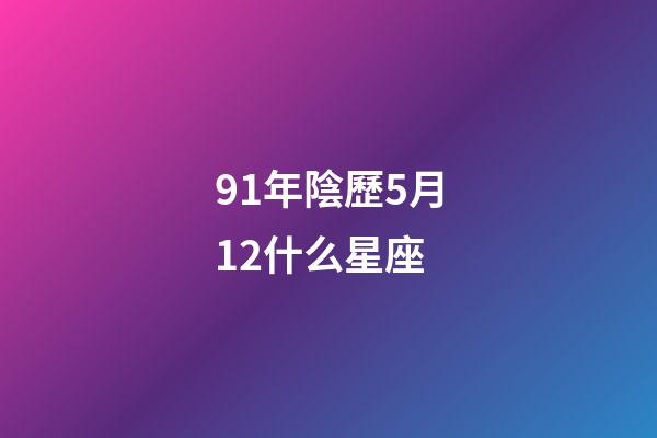91年陰歷5月12什么星座-第1張-星座運(yùn)勢-玄機(jī)派