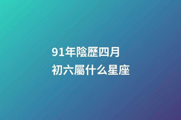91年陰歷四月初六屬什么星座-第1張-星座運勢-玄機派