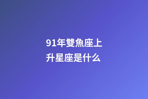 91年雙魚座上升星座是什么-第1張-星座運(yùn)勢(shì)-玄機(jī)派