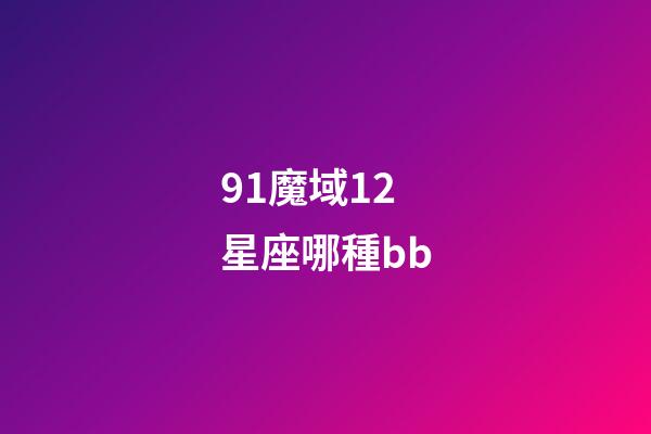 91魔域12星座哪種bb-第1張-星座運勢-玄機派