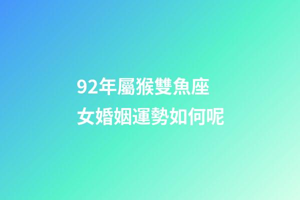 92年屬猴雙魚座女婚姻運勢如何呢-第1張-星座運勢-玄機派