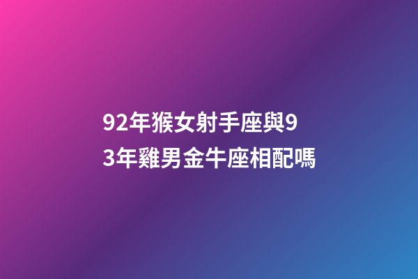 92年猴女射手座與93年雞男金牛座相配嗎-第1張-星座運(yùn)勢(shì)-玄機(jī)派