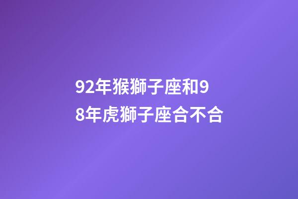 92年猴獅子座和98年虎獅子座合不合-第1張-星座運勢-玄機派