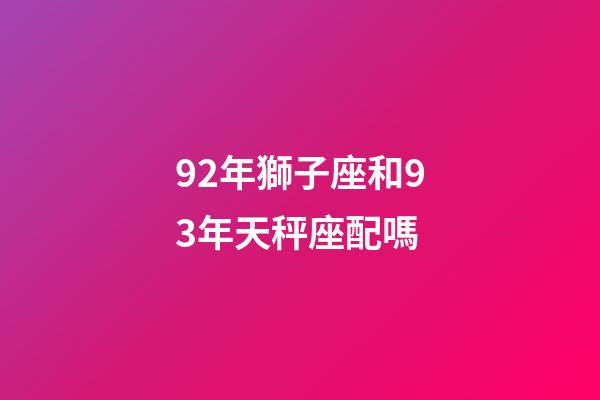 92年獅子座和93年天秤座配嗎-第1張-星座運勢-玄機派