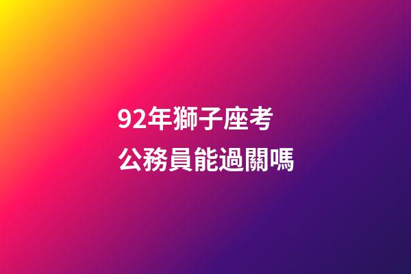 92年獅子座考公務員能過關嗎-第1張-星座運勢-玄機派
