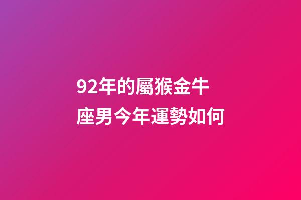 92年的屬猴金牛座男今年運勢如何-第1張-星座運勢-玄機派