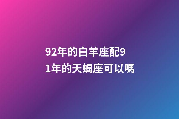 92年的白羊座配91年的天蝎座可以嗎-第1張-星座運勢-玄機派