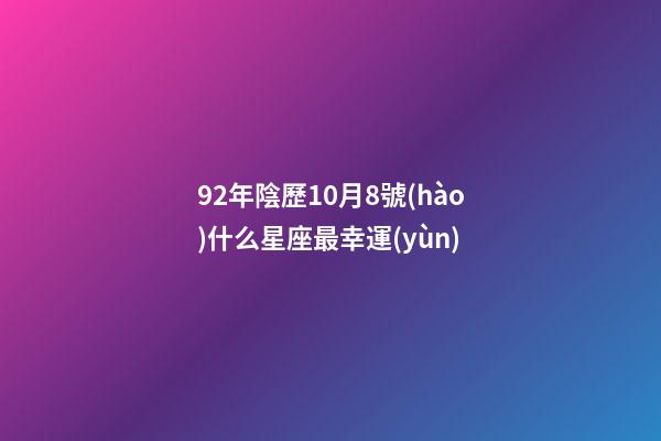 92年陰歷10月8號(hào)什么星座最幸運(yùn)-第1張-星座運(yùn)勢(shì)-玄機(jī)派