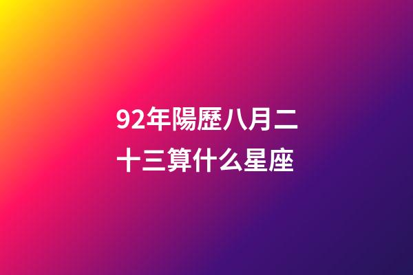 92年陽歷八月二十三算什么星座-第1張-星座運勢-玄機派