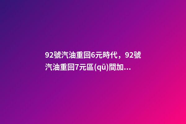 92號汽油重回6元時代，92號汽油重回7元區(qū)間加滿一箱少花17.5元-第1張-觀點-玄機派