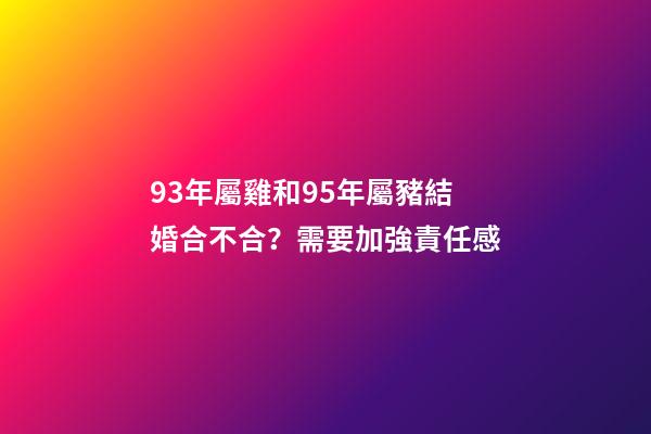 93年屬雞和95年屬豬結婚合不合？需要加強責任感