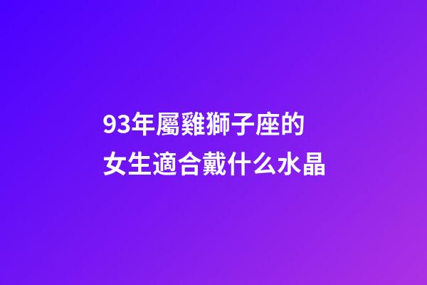 93年屬雞獅子座的女生適合戴什么水晶-第1張-星座運勢-玄機派