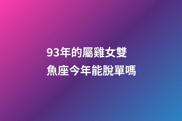 93年的屬雞女雙魚座今年能脫單嗎-第1張-星座運勢-玄機派