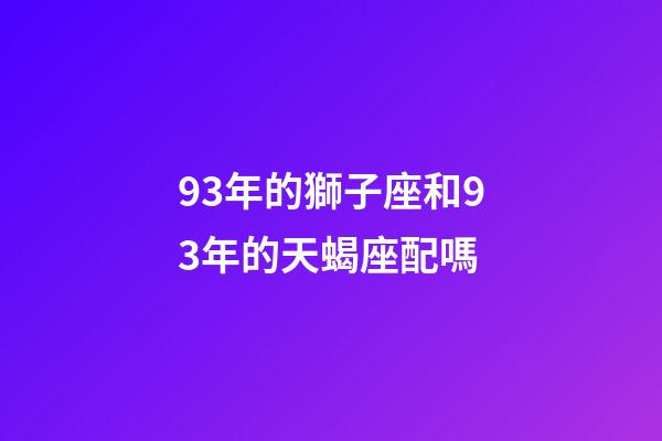93年的獅子座和93年的天蝎座配嗎-第1張-星座運勢-玄機派