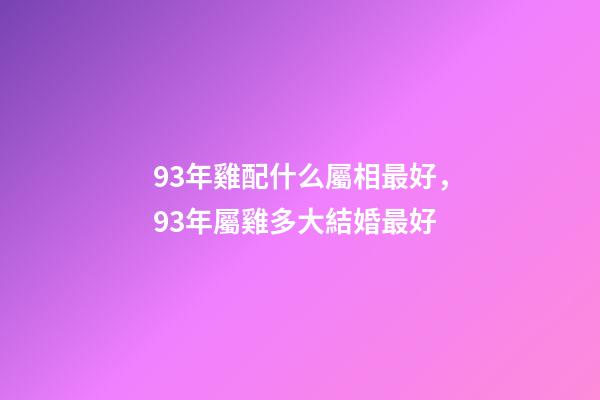 93年雞配什么屬相最好，93年屬雞多大結婚最好-第1張-觀點-玄機派