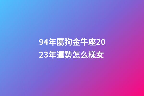 94年屬狗金牛座2023年運勢怎么樣女-第1張-星座運勢-玄機派
